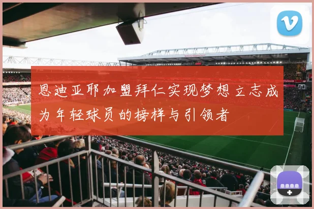 恩迪亚耶加盟拜仁实现梦想立志成为年轻球员的榜样与引领者