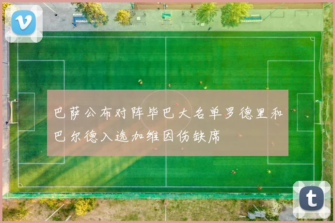 巴萨公布对阵毕巴大名单罗德里和巴尔德入选加维因伤缺席