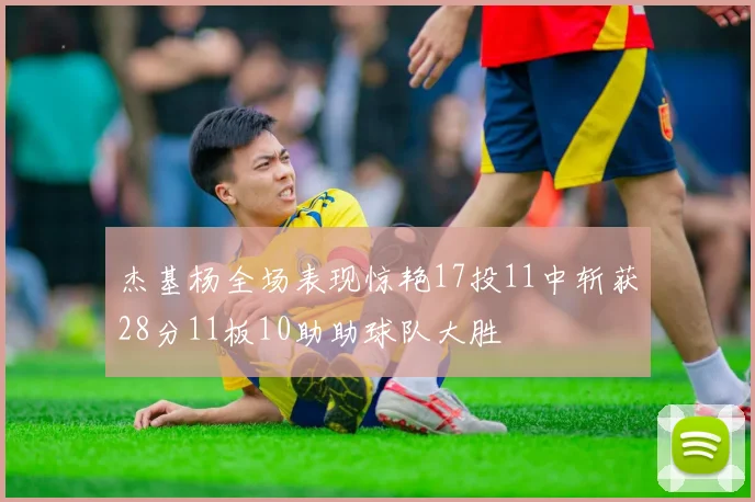 杰基杨全场表现惊艳17投11中斩获28分11板10助助球队大胜