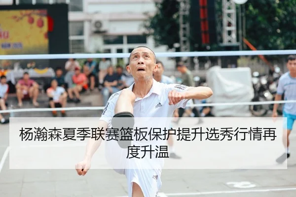 杨瀚森夏季联赛篮板保护提升选秀行情再度升温